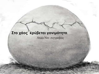 Στο χάος κρύβεται γονιμότητα.
Anais Nin- συγγραφέας
Στο χάος κρύβεται γονιμότητα.
Anais Nin- συγγραφέας
 