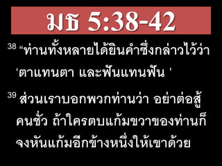 มธ 5:38-4238 “ท่านทั้งหลายได้ยินคาซึ่งกล่าวไว้ว่า
‘ตาแทนตา และฟันแทนฟัน ’
39 ส่วนเราบอกพวกท่านว่า อย่าต่อสู้
คนชั่ว ถ้าใครตบแก้มขวาของท่านก็
จงหันแก้มอีกข้างหนึ่งให้เขาด้วย
 