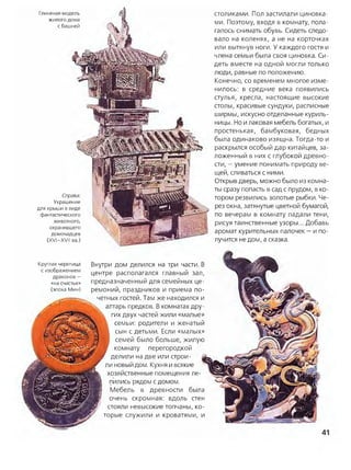 Справа:
Украшение
для крыши в виде
фантастического
животного,
охранявшего
домочадцев
(XVI—XVII вв.)
Глиняная модель
жилого дома
с башней
столиками. Пол застилали циновка­
ми. Поэтому, входя в комнату, пола­
галось снимать обувь. Сидеть следо­
вало на коленях, а не на корточках
или вытянув ноги. У каждого гостя и
члена семьи была своя циновка. Си­
деть вместе на одной могли только
люди, равные по положению.
Конечно, со временем многое изме­
нилось: в средние века появились
стулья, кресла, настоящие высокие
столы, красивые сундуки, расписные
ширмы, искусно отделанные куриль­
ницы. Но илаковая мебель богатых, и
простенькая, бамбуковая, бедных
была одинаково изящна. Тогда-то и
раскрылся особый дар китайцев, за­
ложенный в них с глубокой древно­
сти, - умение понимать природу ве­
щей, сливаться с ними.
Открыв дверь, можно было из комна­
ты сразу попасть в сад с прудом, в ко­
тором резвились золотые рыбки. Че­
рез окна, затянутые цветной бумагой,
по вечерам в комнату падали тени,
рисуя таинственные узоры... Добавь
аромат курительных палочек - и по­
лучится не дом, а сказка.
Внутри дом делился на три части. В
центре располагался главный зал,
предназначенный для семейных це­
ремоний, праздников и приема по­
четных гостей. Там же находился и
алтарь предков. В комнатах дру­
гих двух частей жили «малые»
семьи: родители и женатый
сын с детьми. Если «малых»
семей было больше, жилую
комнату перегородкой
делили на две или строи­
ли новый дом. Кухня и всякие
хозяйственные помещения ле­
пились рядом с домом.
Мебель в древности была
очень скромная: вдоль стен
стояли невысокие топчаны, ко­
торые служили и кроватями, и
Круглая черепица
с изображением
драконов -
«на счастье»
(эпоха Мин)
 