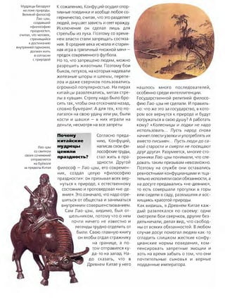 Мудрецы беседуют
на лоне природы.
Великий философ
Лао-цзы,
создавший
«философию
праздности»,
считал, что человек,
стремящийся
к достижению
внутренней гармонии,
должен жить
в согласии
с природой
К сожалению, Конфуций осудил спор­
тивные поединки и вообще любое со­
перничество, считая, что это разделяет
людей, внушает зависть и сеет вражду
Исключение он сделал лишь для
стрельбы из лука. Поэтому со време­
нем власти стали запрещать состяза­
ния. В средние века исчезла и старин­
ная игра втряпичный «ножной мяч» -
предок современного футбола.
Но то, что запрещено людям, можно
разрешить животным. Поэтому бои
быков, петухов, на которых надевали
железные шпоры и шлемы, перепе­
лов и даже сверчков пользовались
огромной популярностью. На пирах
китайцы развлекались, метая стре­
лы в кувшин. Стрелу надо было бро­
сить так, чтобы она отскочила назад,
словно бумеранг. А для тех, кто по­
лагался на свою удачу или ум, были
кости и шашки — в них играли на
деньги, несмотря на все запреты
Лао-цзы
со свитком
своих сочинений
отправляется
на буйволе
за пределы Китая
Почему
китайские
мудрецы
ценили
праздность?
Согласно преда­
нию, Конфуций,
написав свои фи­
лософские труды,
стал жить в пра­
здности. Другой
философ - Jlao-цзы, его современ­
ник, создал целую «философию
праздности»: он призывал всех вер­
нуться к природе, к естественному
состоянию и проповедовал «не-де-
яние». Это означало, что надо отре­
шиться от общества и заниматься
внутренним совершенствованием.
Сам Лао-цзы, видимо, был от­
шельником, потому что о нем
почти ничего не известно и
легенды трудно отделить от
были. Свою главную книгу
он якобы отдал стражнику
на границе, а по­
том отправился ку­
да-то на запад. На­
до сказать, что в
Древнем Китае у него
нашлось много последователей,
особенно среди интеллигенции.
Государственной религией филосо­
фию Лао-цзы не сделали. И правиль­
но: что же это за государство, в кото­
ром все вернутся к природе и будут
погружаться в свою душу? А работать
кому? «Колесницы и лодки не надо
использовать... Пусть народ снова
начнетплестиузелки и употреблять их
вместо письмен... Пусть люди до са­
мой старости и смерти не посещают
друг друга». Разумеется, многие сто­
ронники Лао-цзы понимали, что сле­
довать таким призывам невозможно.
Поэтому на службе они оставались
ревностными конфуцианцами и тща­
тельно исполняли свои обязанности, а
на досуге предавались «не-деянию»,
то есть совершали прогулки в горы
или сидели в саду, размышляя и вос­
хищаясь красотой природы.
Как видишь, в Древнем Китае каж­
дый развлекался по-своему: одни
смотрели бои сверчков, другие без­
дельничали, делая вид, что свобод­
ны от всяких обязанностей. Влюбом
случае досуг помогал людям как-то
сгладить слишком жесткие конфу­
цианские нормы поведения, ком­
пенсировать запретные эмоции и
хоть на время забыть о том, что они
почтительные сыновья и верные
подданные императора.
 