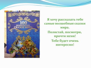 Я хочу рассказать тебе
самые волшебные сказки
мира.
Полистай, посмотри,
прочти меня!
Тебе будет очень
интересно!
 
