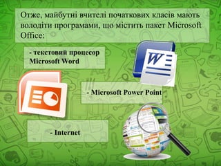 Отже, майбутні вчителі початкових класів мають
володіти програмами, що містить пакет Microsoft
Office:
- текстовий процесор
Microsoft Word
- Microsoft Power Point
- Internet
 