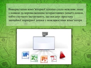Використання комп’ютерної техніки стало можливе лише
з появою та впровадженням інтерактивних (smart)-дошок,
тобто гнучкого інструменту, що поєднує простоту
звичайної маркерної дошки з можливостями комп’ютера
 