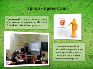 Презентації – це матеріали до уроку,
підготовлені за допомогою Microsoft
PowerPoint або інших програм.
Їх використовують як
наочний матеріал під час
вивчення нової теми, а
також для закріплення
вивченого матеріалу.
 