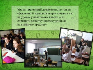 Уроки-презентації дозволяють не тільки
ефективно й корисно використовувати час
на уроках у початкових класах, а й
сприяють розвитку інтересу учнів до
навчального предмету.
 
