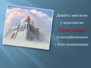 Давайте завітаємо
у королівство
Present Simple
та познайомимося
з його мешканцями.
 