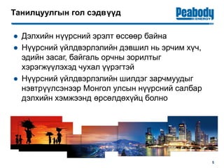 Танилцуулгын гол сэдвүүд
● Дэлхийн нүүрсний эрэлт өссөөр байна
● Нүүрсний үйлдвэрлэлийн дэвшил нь эрчим хүч,
эдийн засаг, байгаль орчны зорилтыг
хэрэгжүүлэхэд чухал үүрэгтэй
● Нүүрсний үйлдвэрлэлийн шилдэг зарчмуудыг
нэвтрүүлсэнээр Монгол улсын нүүрсний салбар
дэлхийн хэмжээнд өрсөлдөхүйц болно
5
 