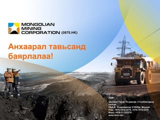 Анхаарал тавьсанд
баярлалаа!
(0975.HK)
Хаяг:
Централ Тауэр 16 давхар, 2 Сүхбаатарын
талбай
СБД-8, Улаанбаатар 210620a, Монгол
Утас: +976-7012-2279, +976-7013-2279
Факс: +976-11-322279
www.mmc.mn
 