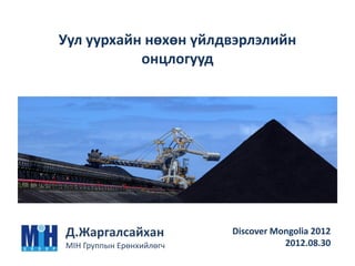 Уул уурхайн нөхөн үйлдвэрлэлийн
онцлогууд
Д.Жаргалсайхан
MIH Группын Ерөнхийлөгч
Discover Mongolia 2012
2012.08.30
 