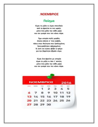 . ΝΟΕΜΒΡΙΟΣ
Ποίημα
Είμαι το μήλο κι είμαι σπουδαίο
από τα φρούτα το πιο ωραίο,
μόνο ένα μήλο την κάθε μέρα
και τον γιατρό σου τον κάνει πέρα.
Έχω ιστορία πολύ μεγάλη
έπεσα κάποτε σ΄ ένα κεφάλι,
πάνω στου Νεύτωνα που ξαπλωμένος
ξεκουραζότανε αφηρημένος
Κι αντί να νιώσει φόβο ή τρόμο
για την βαρύτητα έβγαλε νόμο.
Είμαι ένα φρούτο με ιστορία
είμαι το μήλο κι άσε τ΄ αστεία,
μόνο ένα μήλο την κάθε μέρα
και τον γιατρό σου τον κάνει πέρα.
 