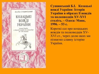 Сушинський Б.І. Козацькі
вожді України: Історія
України в образах її вождів
та полководців XV-XVI
століть. – Одеса: Маяк,
1996. – 53 с.
Короткі ссе про козацьких
вождів та полководців XV-
XVI ст., через долю яких ми
пізнаємо славну історію
України.
 