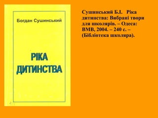 Сушинський Б.І. Ріка
дитинства: Вибрані твори
для школярів. – Одеса:
ВМВ, 2004. – 240 с. –
(Бібліотека школяра).
 