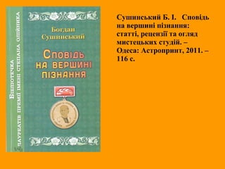 Сушинський Б. І. Сповідь
на вершині пізнання:
статті, рецензії та огляд
мистецьких студій. –
Одеса: Астропринт, 2011. –
116 с.
 