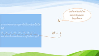 จากการสอบถามอายุของนักเรียนกลุ่มหนึ่งเป็น
ดังนี้
14 , 16 , 14 , 17 , 16 , 14 , 18 , 17
จงหาค่าเฉลี่ยเลขคณิตของอายุนักเรียนกลุ่มนี้
และก็หาค่าผมต่อ โดย
ผมก็คือจานวนของ
ข้อมูลทั้งหมด
=
N
N 8
 