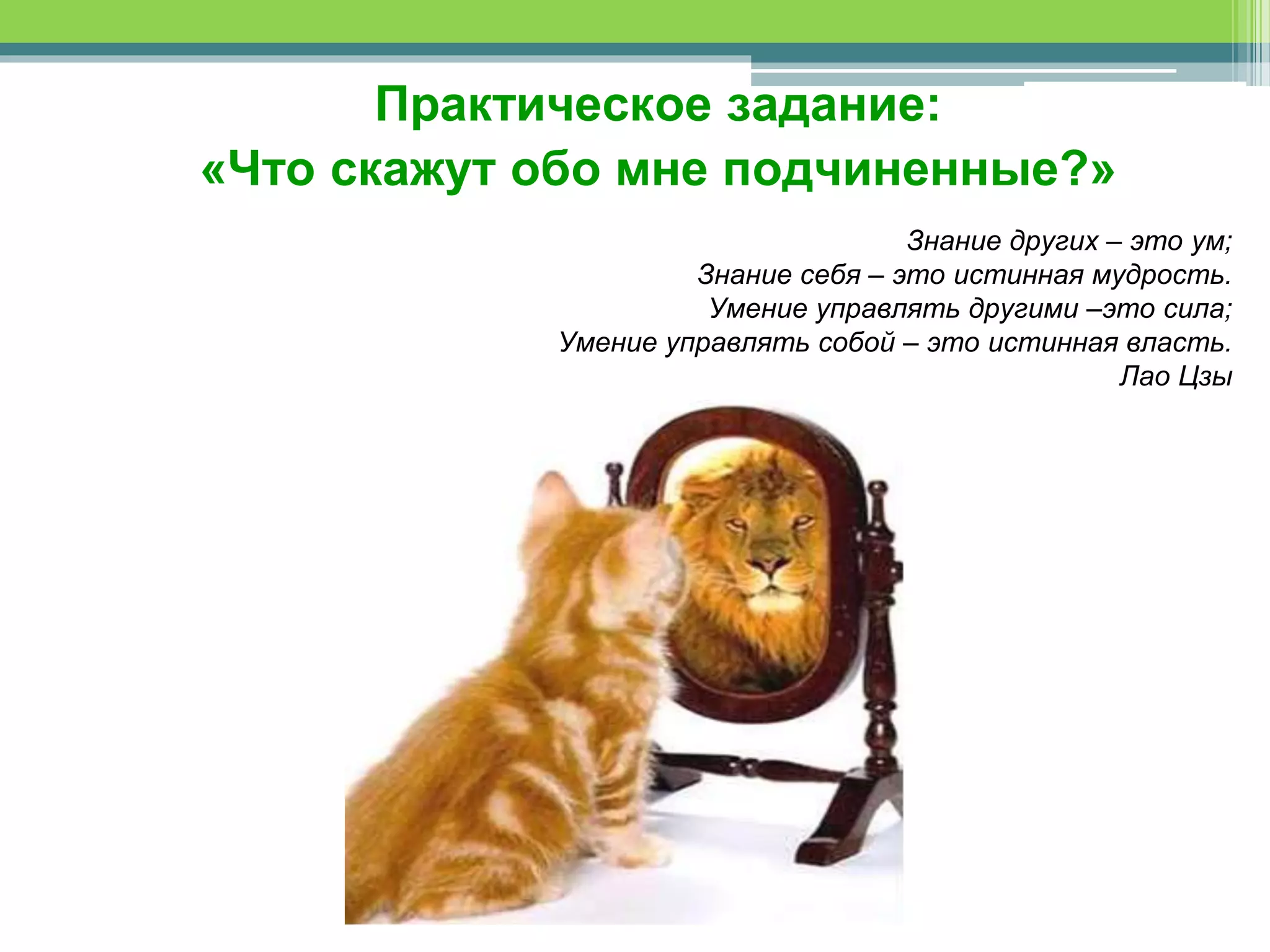 Практическое задание:
«Что скажут обо мне подчиненные?»
Знание других – это ум;
Знание себя – это истинная мудрость.
Умение управлять другими –это сила;
Умение управлять собой – это истинная власть.
Лао Цзы
 