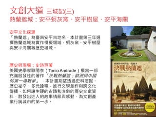 文創大道 三城記(三)
熱蘭遮城：安平蚵灰窯、安平樹屋、安平海關
安平文化探源
「熱蘭遮」為臺南安平古地名，本計畫第三年選
擇熱蘭遮城為實作模擬場域，蚵灰窯、安平樹屋
與安平海關等歷史場域。
歷史與現場：史詩巨著
美國史學家歐陽泰（Tonio Andrade）撰寫一部
充滿啟發性的著作「決戰熱蘭遮：歐洲與中國
的第一場戰爭」 ，本計畫期望透過史料挖掘、
歷史祕辛、多元詮釋，進行文學創作與跨文化
傳播，如何讓生硬的古蹟和冷僻的歷史文獻資
料，散發出迷人的故事情節與感動，為文創產
業行銷城市的第一步。
 