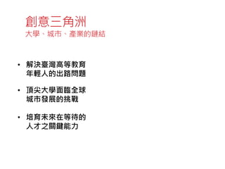• 解決臺灣高等教育
年輕人的出路問題
• 頂尖大學面臨全球
城市發展的挑戰
• 培育未來在等待的
人才之關鍵能力
創意三角洲
大學、城市、產業的鏈結
設計
人文
科技
 