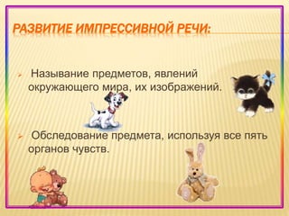 РАЗВИТИЕ ИМПРЕССИВНОЙ РЕЧИ:
 Называние предметов, явлений
окружающего мира, их изображений.
 Обследование предмета, используя все пять
органов чувств.
 
