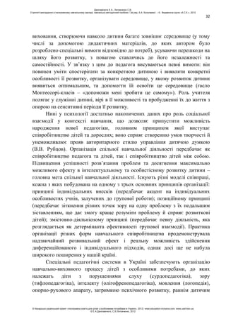 32
виховання, створюючи навколо дитини багате зовнішнє середовище (у тому
числі за допомогою дидактичних матеріалів, до яких автором було
розроблено спеціальні вимоги відповідно до потреб), усуваючи перешкоди на
шляху його розвитку, з повагою ставлячись до його незалежності та
самостійності. У зв’язку з цим до педагога висуваються певні вимоги: він
повинен уміти спостерігати за конкретною дитиною і виявляти конкретні
особливості її розвитку, організувати середовище, у якому розвиток дитини
виявиться оптимальним, та допомогти їй освоїти це середовище (гасло
Монтессорі-класів – «допоможи мені зробити це самому»). Роль учителя
полягає у служінні дитині, вірі в її можливості та пробудженні їх до життя з
опорою на сенситивні періоди її розвитку.
Нині у психології достатньо накопичених даних про роль соціальної
взаємодії у контексті навчання, що дозволяє припустити можливість
народження нової педагогіки, головним принципом якої виступає
співробітництво дітей та дорослих; воно сприяє створенню умов творчості й
унеможливлює прояв авторитарного стилю управління дитячою думкою
(В.В. Рубцов). Організація спільної навчальної діяльності передбачає як
співробітництво педагога та дітей, так і співробітництво дітей між собою.
Підвищення успішності розв’язання проблем та досягнення максимально
можливого ефекту в інтелектуальному та особистісному розвитку дитини –
головна мета спільної навчальної діяльності. Існують різні моделі співпраці,
кожна з яких побудована на одному з трьох основних принципів організації:
принципі індивідуальних внесків (передбачає акцент на індивідуальних
особливостях учнів, залучених до групової роботи); позиційному принципі
(передбачає зіткнення різних точок зору на одну проблему з їх подальшим
зіставленням, що дає змогу краще розуміти проблему й сприяє розвиткові
дітей); змістовно-діяльнісному принципі (передбачає певну діяльність, яка
розглядається як детермінанта ефективності групової взаємодії). Практика
організації різних форм навчального співробітництва продемонструвала
надзвичайний розвивальний ефект і реальну можливість здійснення
диференційованого і індивідуального підходів, однак досі ще не набула
широкого поширення у нашій країні.
Спеціальні педагогічні системи в Україні забезпечують організацію
навчально-виховного процесу дітей з особливими потребами, до яких
належать діти з порушеннями слуху (сурдопедагогіка), зору
(тифлопедагогіка), інтелекту (олігофренопедагогіка), мовлення (логопедія),
опорно-рухового апарату, затримкою психічного розвитку, раннім дитячим
Данілавічютє Е.А., Литовченко С.В.
Стратегії викладання в інклюзивному навчальному закладі: навчально-методичний посібник / За ред. А.А. Колупаєвої. – К.: Видавнича група «А.С.К.», 2012
© Канадсько-український проект «Інклюзивна освіта для дітей з особливими потребами в Україні», 2012 / www.education-inclusive.com, www.ussf.kiev.ua
© Е.А.Данілавічютє, С.В.Литовченко, 2012
 
