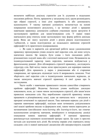 91
визначити найбільш доцільну стратегію для їх усунення в подальших
письмових роботах. Потім, працюючи у загальному колі, групи розповідають
про обрані стратегії, а інші діти переймають їх або допомагають
вдосконалити. У такому навчанні успішність визначається на основі
покращення колективного результату, і це мотивує дітей з кращими
навичками правопису допомагати слабшим учасникам групи зрозуміти й
застосовувати прийоми для запам’ятовування слів. У перші тижні
навчального року вчитель може застосовувати таку форму роботи декілька
разів. Вона дає змогу залучити дітей з різнім рівнем підготовленості
/здібностей, а також підготуватися до подальшого вивчення стратегій
орфографії та їх практичного відпрацювання.
Як один із варіантів для організації роботи щодо удосконалення
правопису пропонування учням скласти свої переліки слів, які вони хочуть
навчитися писати. Це можуть бути слова з їхніх письмових робіт,
різноманітних галузей знань або з поточної навчальної теми. Незважаючи на
індивідуалізований характер таких переліків, навчання відбувається у
фронтальному режимі. Діти обговорюють стратегії правопису, досліджують
структуру слів. Цей метод також легко пристосувати для перевірки навичок
орфографії. Діти працюють у парах з ровесниками або зі старшими
товаришами, які проводять відповідні тести й виправляють помилки. Учні
зберігають свої переліки слів в індивідуальних навчальних журналах, де
також записують вивчені стратегії правопису й свої думки про їх
застосування.
Часто особи з навичками правильного письма самостійно створюють
прийоми орфографії. Водночас багатьом учням необхідно докладно
пояснювати, коли, де і яким чином застосовувати стратегії, аби запам’ятати
правильне написання слів. Над виробленням стратегій правопису можна
працювати в різнорівневому класі, адже ця навчальна мета – актуальна в
програмі початкової та середньої школи. Таке навчання корисне для дітей з
гарними навичками орфографії, оскільки вони починають усвідомлювати
свої власні прийоми письма та формувати нові, таким чином переходячи до
метанавчання (англійською meta-learning або learning-to-learn, що означає
вдосконалення алгоритму навчання, винайденого в попередньому досвіді
опанування певних навичок) орфографії. У навчанні правопису
рекомендується оцінювати колективний прогрес групи. Це один із простих
методів для залучення всіх дітей. На початку вправи учні отримують низку
складних слів із певної навчальної дисципліни або використовують власний
Данілавічютє Е.А., Литовченко С.В.
Стратегії викладання в інклюзивному навчальному закладі: навчально-методичний посібник / За ред. А.А. Колупаєвої. – К.: Видавнича група «А.С.К.», 2012
© Канадсько-український проект «Інклюзивна освіта для дітей з особливими потребами в Україні», 2012 / www.education-inclusive.com, www.ussf.kiev.ua
© Е.А.Данілавічютє, С.В.Литовченко, 2012
 