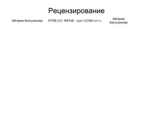 Рецензирование
Айгерим Балгузинова -302,ХТОВ ФХТиЕ aiger1608@mail.ru
Айгерим
Балгузинова
 