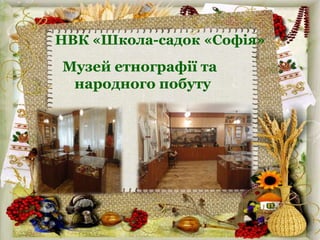 НВК «Школа-садок «Софія»
Музей етнографії та
народного побуту
 