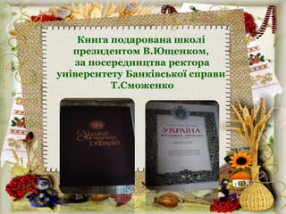 Книга подарована школі
президентом В.Ющенком,
за посередництва ректора
університету Банківської справи
Т.Сможенко
 