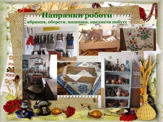 Напрямки роботи
вбрання, обереги, вишивка, предмети побуту
 