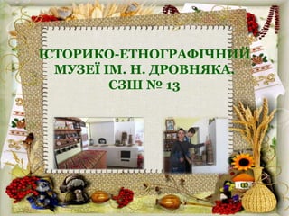 ІСТОРИКО-ЕТНОГРАФІЧНИЙ
МУЗЕЇ ІМ. Н. ДРОВНЯКА.
СЗШ № 13
 