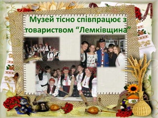 Музей тісно співпрацює з
товариством “Лемківщина”
 
