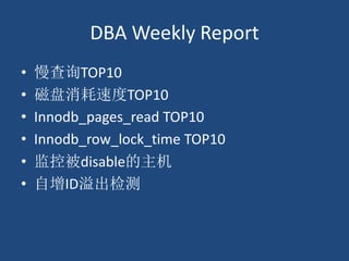 DBA Weekly Report
• 慢查询TOP10
• 磁盘消耗速度TOP10
• Innodb_pages_read TOP10
• Innodb_row_lock_time TOP10
• 监控被disable的主机
• 自增ID溢出检测
 