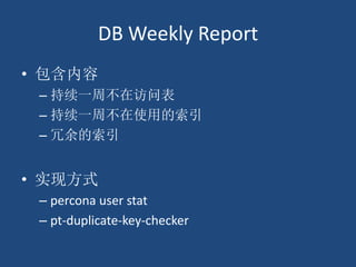 DB Weekly Report
• 包含内容
– 持续一周不在访问表
– 持续一周不在使用的索引
– 冗余的索引
• 实现方式
– percona user stat
– pt-duplicate-key-checker
 