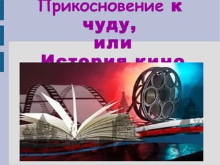 Прикосновение к
чуду,
или
История кино
 