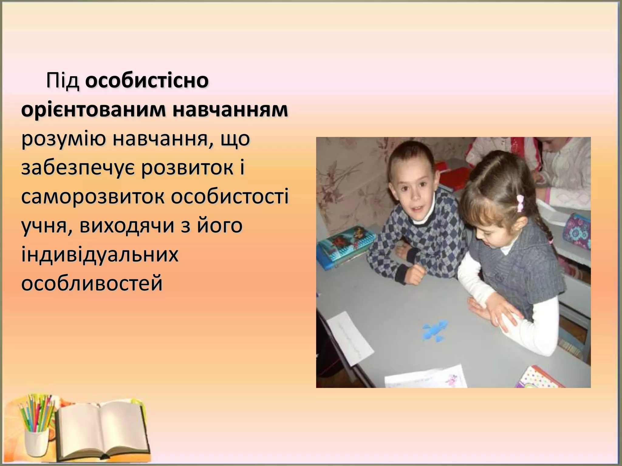 Під особистісно
орієнтованим навчанням
розумію навчання, що
забезпечує розвиток і
саморозвиток особистості
учня, виходячи з його
індивідуальних
особливостей
 