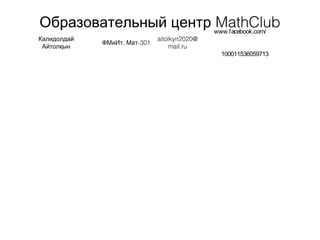 Образовательный центр MathClub
Калидолдай
Айтолқын
, -301ФМиИт Мат
aitolkyn2020@
mail.ru
www.facebook.com/
100011536059713
 