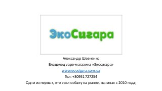Александр Шевченко
Владелец vape-магазина «Экосигара»
www.ecosigara.com.ua
Тел: +30951727254
Одни из первых, кто съел собаку на рынке, начиная с 2010 года;
 