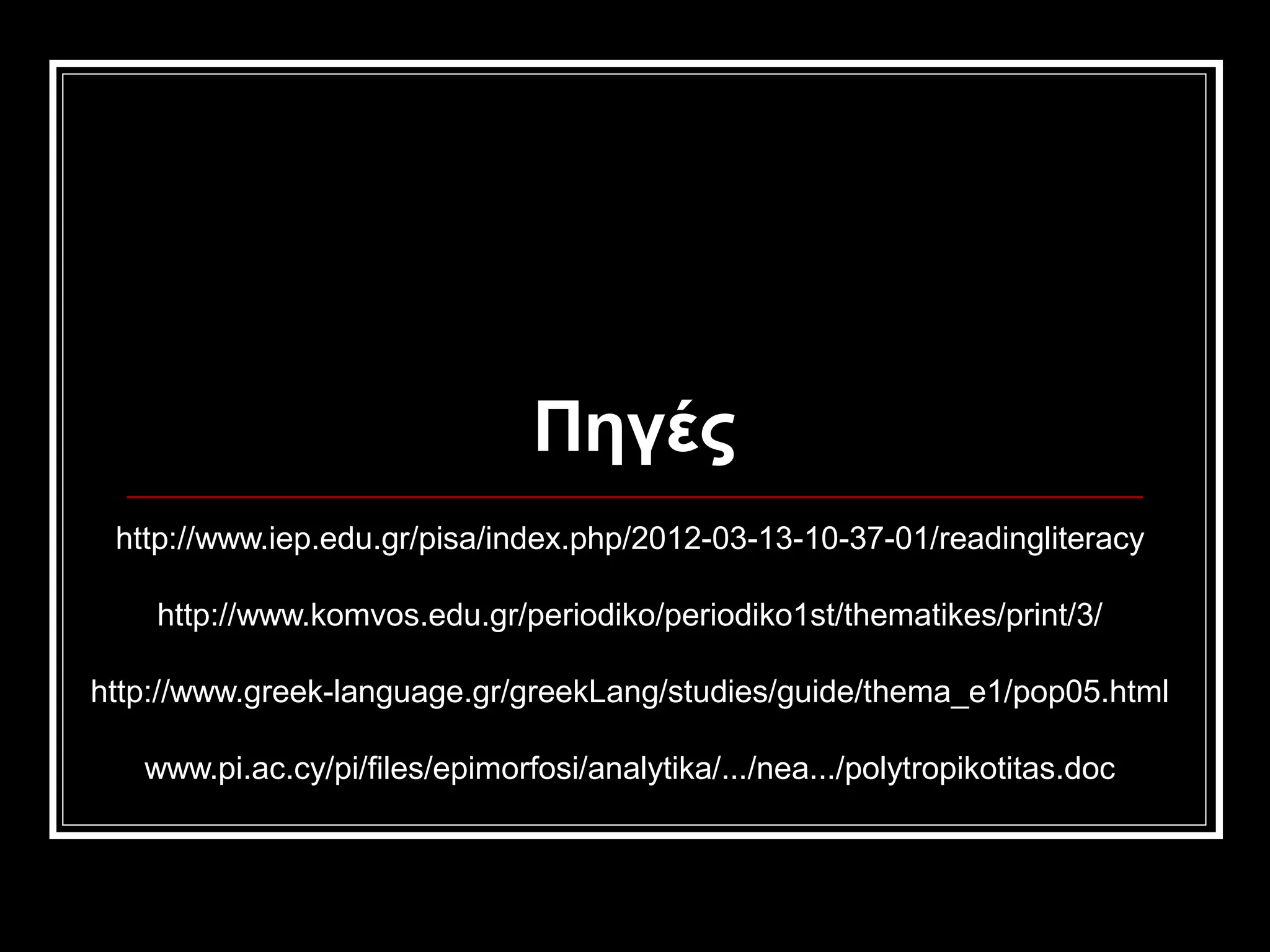 Πηγές
http://www.iep.edu.gr/pisa/index.php/2012-03-13-10-37-01/readingliteracy
http://www.komvos.edu.gr/periodiko/periodiko1st/thematikes/print/3/
http://www.greek-language.gr/greekLang/studies/guide/thema_e1/pop05.html
www.pi.ac.cy/pi/files/epimorfosi/analytika/.../nea.../polytropikotitas.doc
 