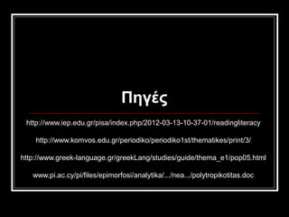 Πηγές
http://www.iep.edu.gr/pisa/index.php/2012-03-13-10-37-01/readingliteracy
http://www.komvos.edu.gr/periodiko/periodiko1st/thematikes/print/3/
http://www.greek-language.gr/greekLang/studies/guide/thema_e1/pop05.html
www.pi.ac.cy/pi/files/epimorfosi/analytika/.../nea.../polytropikotitas.doc
 