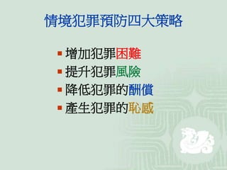 情境犯罪預防四大策略
 增加犯罪困難
 提升犯罪風險
 降低犯罪的酬償
 產生犯罪的恥感
 