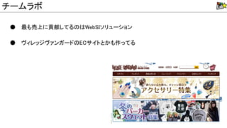 ● 最も売上に貢献してる eb Iソリューション
● ヴィレッジヴァンガード ECサイトとかも作ってる
http://vvstore.jp
チームラボ
 