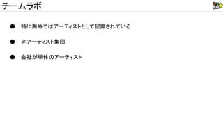 ● 特に海外で アーティストとして認識されている
● ≠アーティスト集団
● 会社が単体 アーティスト
チームラボ
 