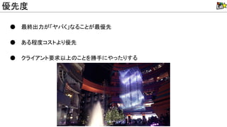 ● 最終出力が「ヤバく」なることが最優先
● ある程度コストより優先
● クライアント要求以上 ことを勝手にやったりする
優先度
 