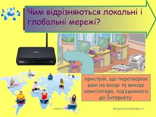 08/04/16вчитель інформатки Дмитрук Олена Юріївна
Чим відрізняються локальні і
глобальні мережі?
пристрій, що перетворює
дані на вході та виході
комп’ютера, під’єдненого
до Інтернету
 