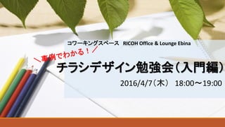 チラシデザイン勉強会（入門編）
2016/4/7（木） 18:00～19:00
コワーキングスペース RICOH Office & Lounge Ebina
 
