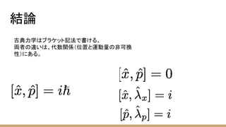 結論
古典力学はブラケット記法で書ける。
両者の違いは、代数関係（位置と運動量の非可換
性）にある。
 