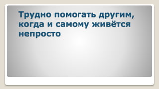 Трудно помогать другим,
когда и самому живётся
непросто
 