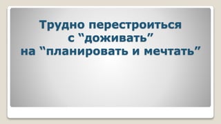 Трудно перестроиться
с “доживать”
на “планировать и мечтать”
 