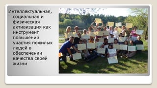 Интеллектуальная,
социальная и
физическая
активизация как
инструмент
повышения
участия пожилых
людей в
обеспечении
качества своей
жизни
 