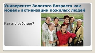 Университет Золотого Возраста как
модель активизации пожилых людей
Как это работает?
 