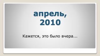 апрель,
2010
Кажется, это было вчера...
 